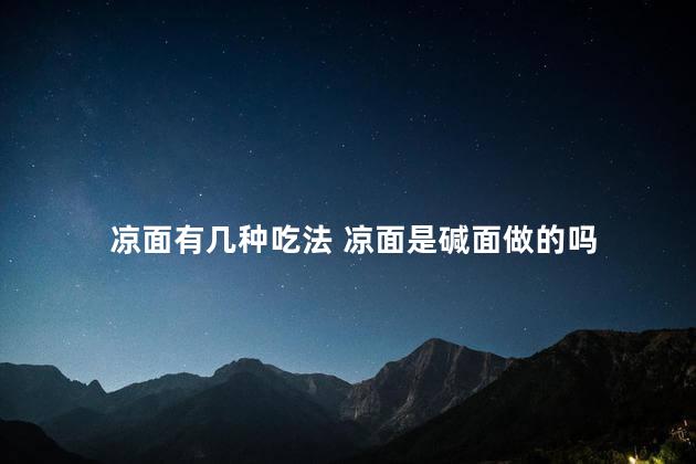 凉面有几种吃法 凉面是碱面做的吗